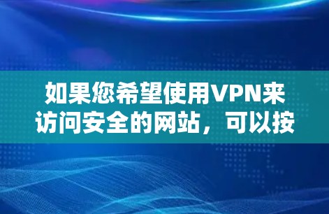 如果您希望使用VPN来访问安全的网站,可以按照以下步骤操作 如果您希望使用VPN来访问安全的网站,可以按照以下步骤操作