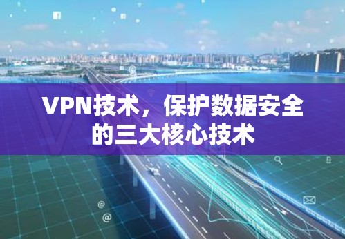 VPN技术,保护数据安全的三大核心技术 VPN技术,保护数据安全的三大核心技术