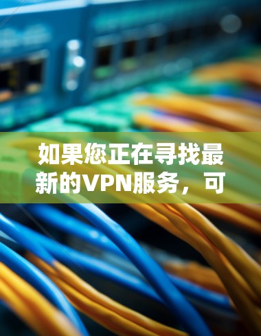 如果您正在寻找最新的VPN服务，可以考虑以下平台