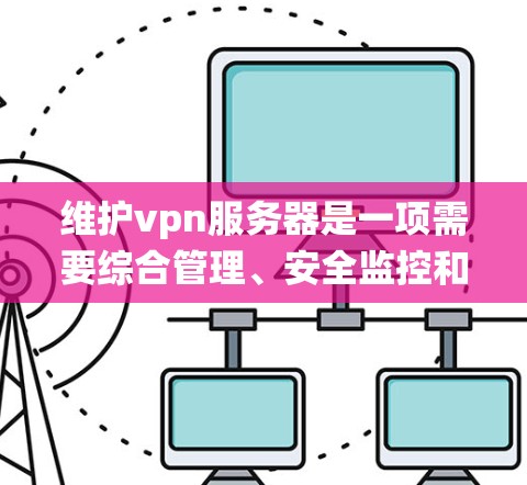 维护vpn服务器是一项需要综合管理、安全监控和系统优化的任务,以下是逐步的维护流程 维护vpn服务器是一项需要综合管理、安全监控和系统优化的任务,以下是逐步的维护流程