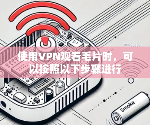 使用VPN观看毛片时,可以按照以下步骤进行 使用VPN观看毛片时,可以按照以下步骤进行