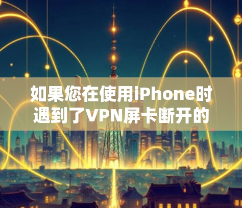 如果您在使用iPhone时遇到了VPN屏卡断开的问题,以下是一些详细的解决步骤,您可以按照以下指南操作 如果您在使用iPhone时遇到了VPN屏卡断开的问题,以下是一些详细的解决步骤,您可以按照以下指南操作