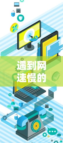 遇到网速慢的问题时,可以按照以下步骤进行排查和解决 遇到网速慢的问题时,可以按照以下步骤进行排查和解决