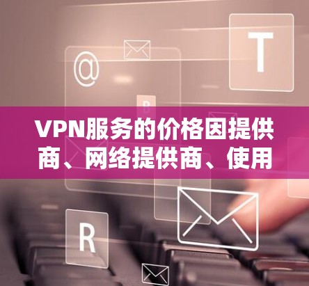 VPN服务的价格因提供商、网络提供商、使用频率等因素而异,无法一概而论。以下是一些常见的VPN服务价格范围 VPN服务的价格因提供商、网络提供商、使用频率等因素而异,无法一概而论。以下是一些常见的VPN服务价格范围