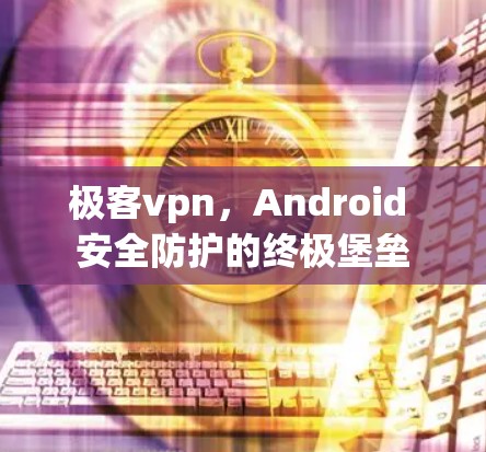 极客vpn,Android 安全防护的终极堡垒 极客vpn,Android 安全防护的终极堡垒