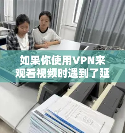 如果你使用VPN来观看视频时遇到了延迟，这可能与VPN的压缩速度有关。以下是一些可能的原因和解决方案