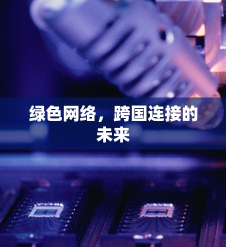 绿色网络,跨国连接的未来 绿色网络,跨国连接的未来