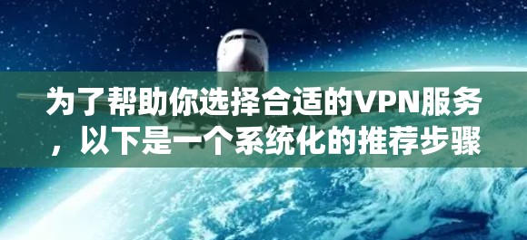 为了帮助你选择合适的VPN服务,以下是一个系统化的推荐步骤和选择建议 为了帮助你选择合适的VPN服务,以下是一个系统化的推荐步骤和选择建议