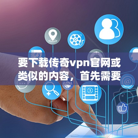 要下载传奇vpn官网或类似的内容,首先需要明确以下几点 要下载传奇vpn官网或类似的内容,首先需要明确以下几点