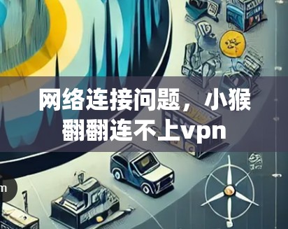 网络连接问题,小猴翻翻连不上vpn 网络连接问题,小猴翻翻连不上vpn