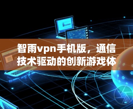 智雨vpn手机版,通信技术驱动的创新游戏体验 智雨vpn手机版,通信技术驱动的创新游戏体验