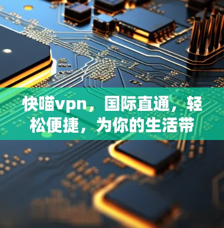 快喵vpn,国际直通,轻松便捷,为你的生活带来无限可能! 快喵vpn,国际直通,轻松便捷,为你的生活带来无限可能!