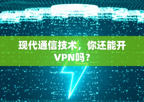 现代通信技术，你还能开VPN吗？