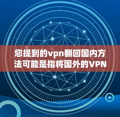 您提到的vpn翻回国内方法可能是指将国外的VPN技术或方法应用到国内。如果您是在国外使用VPN,想了解在国内有哪些替代方案,或者是在国内使用VPN时需要考虑哪些方法,我可以为您解答相关问题 您提到的vpn翻回国内方法可能是指将国外的VPN技术或方法应用到国内。如果您是在国外使用VPN,想了解在国内有哪些替代方案,或者是在国内使用VPN时需要考虑哪些方法,我可以为您解答相关问题