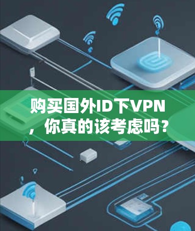 购买国外ID下VPN，你真的该考虑吗？