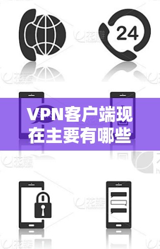 VPN客户端现在主要有哪些特点和变化？以下是一些可能的主要方面