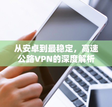 从安卓到最稳定，高速公路VPN的深度解析