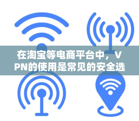 在淘宝等电商平台中,VPN的使用是常见的安全选项,但需要谨慎使用,以确保数据安全和隐私保护。以下是一些关于如何在淘宝使用VPN的建议 在淘宝等电商平台中,VPN的使用是常见的安全选项,但需要谨慎使用,以确保数据安全和隐私保护。以下是一些关于如何在淘宝使用VPN的建议