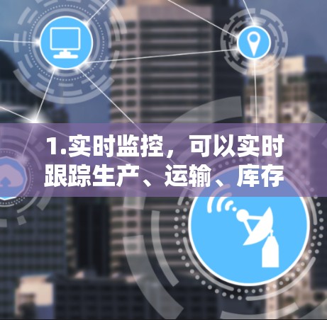 1.实时监控,可以实时跟踪生产、运输、库存等信息,及时发现异常 1.实时监控,可以实时跟踪生产、运输、库存等信息,及时发现异常