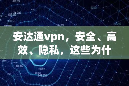 安达通vpn，安全、高效、隐私，这些为什么值得你选择？