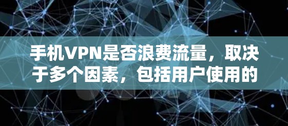手机VPN是否浪费流量，取决于多个因素，包括用户使用的频率、流量情况、使用网络类型以及用户对流量控制的管理情况。以下是一些关键点