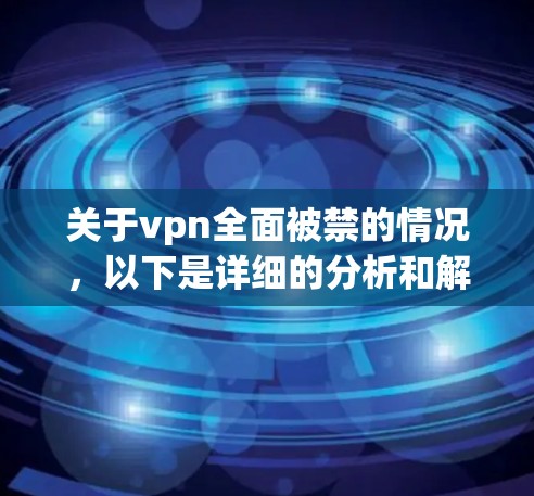 关于vpn全面被禁的情况，以下是详细的分析和解答
