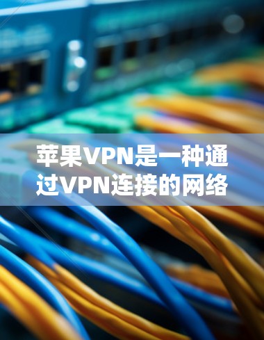 苹果VPN是一种通过VPN连接的网络服务,通常用于在苹果设备上远程访问互联网。以下是详细的步骤和解释 苹果VPN是一种通过VPN连接的网络服务,通常用于在苹果设备上远程访问互联网。以下是详细的步骤和解释