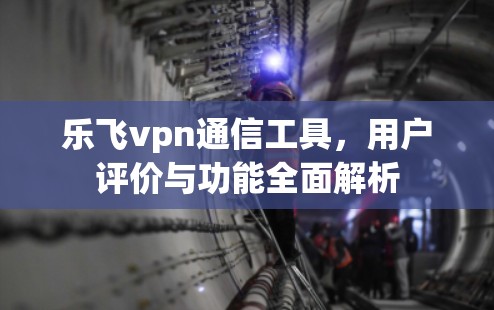 乐飞vpn通信工具,用户评价与功能全面解析 乐飞vpn通信工具,用户评价与功能全面解析