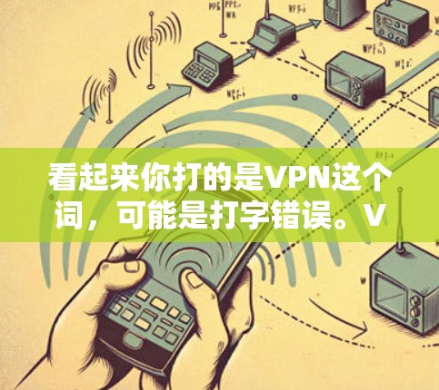 看起来你打的是VPN这个词，可能是打字错误。VPN的意思是VPN，用来隐藏连接，提供安全的网络服务。它主要通过加密技术，将信息隐藏在未经授权的网络中，确保数据的安全传输。以下是关于VPN的一些信息