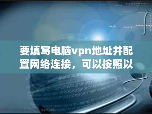 要填写电脑vpn地址并配置网络连接，可以按照以下步骤操作