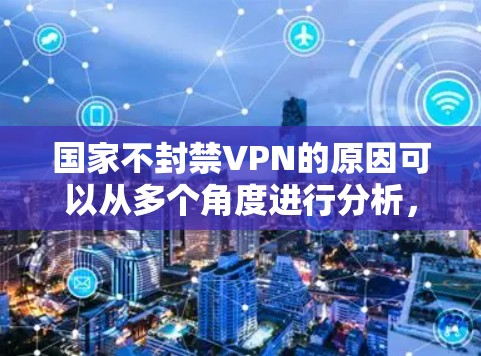 国家不封禁VPN的原因可以从多个角度进行分析，主要包括以下几个方面