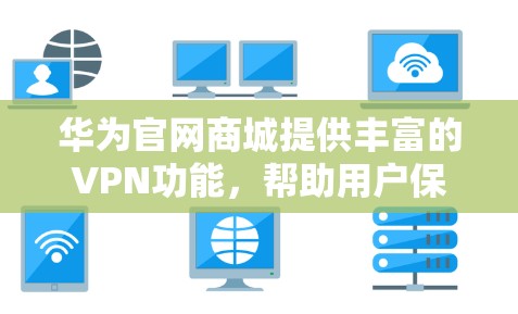 华为官网商城提供丰富的VPN功能,帮助用户保护隐私和安全。以下是其主要的VPN服务功能 华为官网商城提供丰富的VPN功能,帮助用户保护隐私和安全。以下是其主要的VPN服务功能