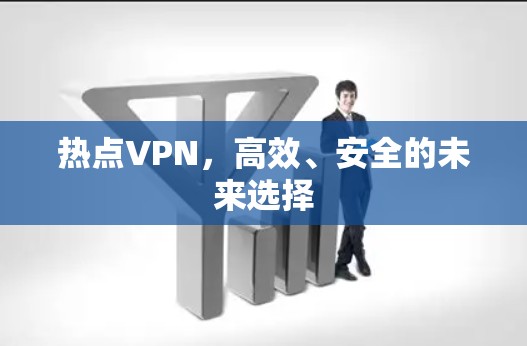 热点VPN,高效、安全的未来选择 热点VPN,高效、安全的未来选择