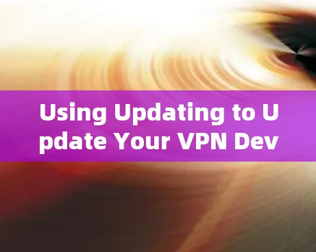 Using Updating to Update Your VPN Device Using Updating to Update Your VPN Device