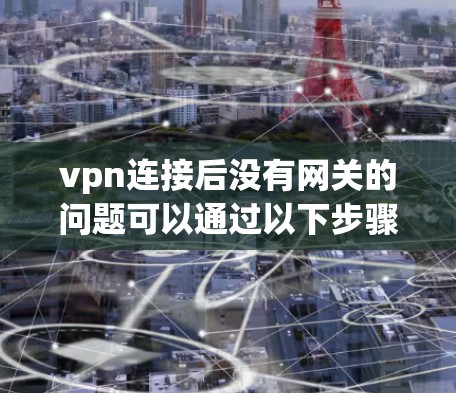 vpn连接后没有网关的问题可以通过以下步骤进行解决 vpn连接后没有网关的问题可以通过以下步骤进行解决