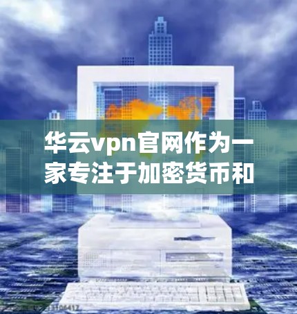 华云vpn官网作为一家专注于加密货币和区块链技术的网站，其信息和功能可能涉及多个方面。以下是一些可能的问题和建议，帮助你更好地了解和使用该网站