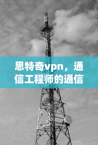 思特奇vpn，通信工程师的通信必备神器