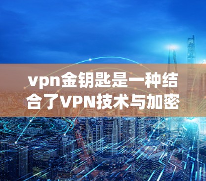 vpn金钥匙是一种结合了VPN技术与加密软件的应用，主要用于实现个人或企业内部的加密连接和数据保护。以下是使用vpn金钥匙的步骤和方法