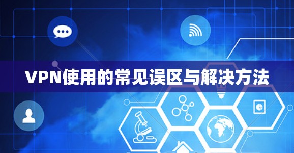 VPN使用的常见误区与解决方法 VPN使用的常见误区与解决方法