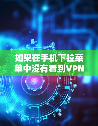如果在手机下拉菜单中没有看到VPN选项,可能的原因包括以下几种情况 如果在手机下拉菜单中没有看到VPN选项,可能的原因包括以下几种情况