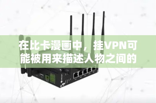 在比卡漫画中，挂VPN可能被用来描述人物之间的互动或关系，通过复杂的视觉设计来增强角色之间的联系和情感。这种设计有助于表达角色之间的复杂性和相互作用，使观众更容易理解故事的发展