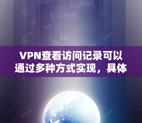 VPN查看访问记录可以通过多种方式实现,具体取决于你的使用场景、设备类型以及你对隐私保护的处理方式。以下是一些常见的方法 VPN查看访问记录可以通过多种方式实现,具体取决于你的使用场景、设备类型以及你对隐私保护的处理方式。以下是一些常见的方法