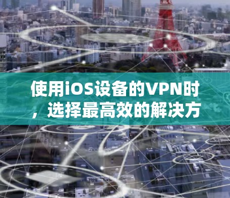 使用iOS设备的VPN时，选择最高效的解决方案是关键。以下是一些推荐的VPN应用和方法，帮助您快速连接网络