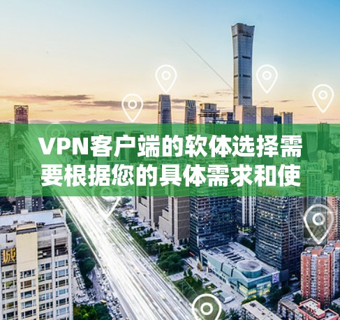 VPN客户端的软体选择需要根据您的具体需求和使用场景来决定。以下是一些常用VPN客户端及其特点，供您参考