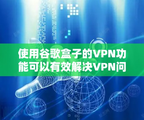 使用谷歌盒子的VPN功能可以有效解决VPN问题,以下是详细的步骤指南 使用谷歌盒子的VPN功能可以有效解决VPN问题,以下是详细的步骤指南