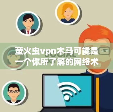 萤火虫vpn木马可能是一个你所了解的网络术语,但需要更准确的上下文来理解。以下是可能的解释 萤火虫vpn木马可能是一个你所了解的网络术语,但需要更准确的上下文来理解。以下是可能的解释
