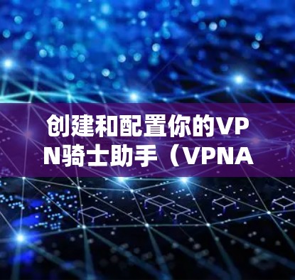 创建和配置你的VPN骑士助手（VPNA）可以是一个有趣但有趣的过程，尤其是如果你已经安装了VPN服务，或者你对网络配置感兴趣。以下是一个详细的指南，帮助你从头开始创建和配置你的VPN骑士助手