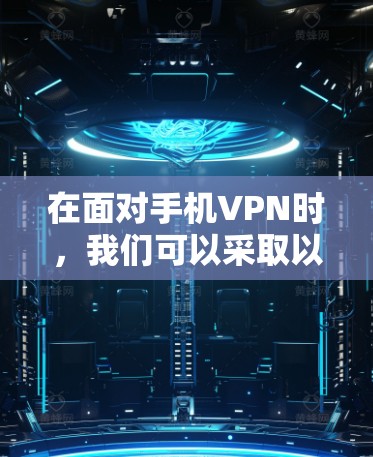 在面对手机VPN时,我们可以采取以下步骤来选择和使用合适的软件,以确保安全可靠 在面对手机VPN时,我们可以采取以下步骤来选择和使用合适的软件,以确保安全可靠