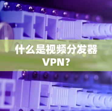 什么是视频分发器VPN? 什么是视频分发器VPN?