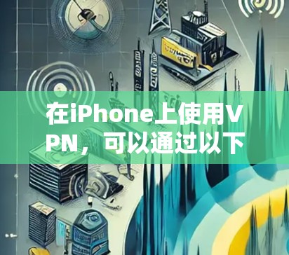 在iPhone上使用VPN，可以通过以下步骤进行操作